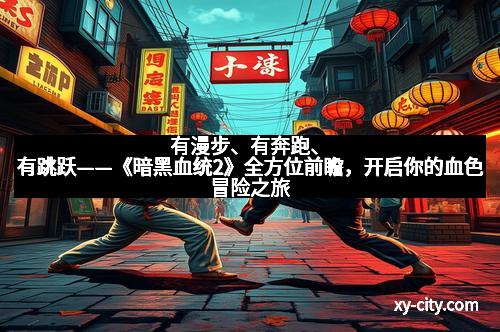 有漫步、有奔跑、有跳跃——《暗黑血统2》全方位前瞻，开启你的血色冒险之旅