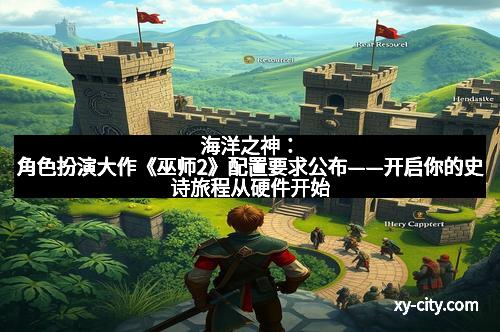海洋之神：角色扮演大作《巫师2》配置要求公布——开启你的史诗旅程从硬件开始