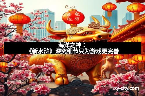 海洋之神：《新水浒》深究细节只为游戏更完善