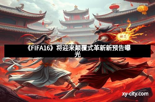 《FIFA16》将迎来颠覆式革新新预告曝光