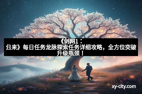 《剑网1：归来》每日任务龙脉探索任务详细攻略，全方位突破升级瓶颈！